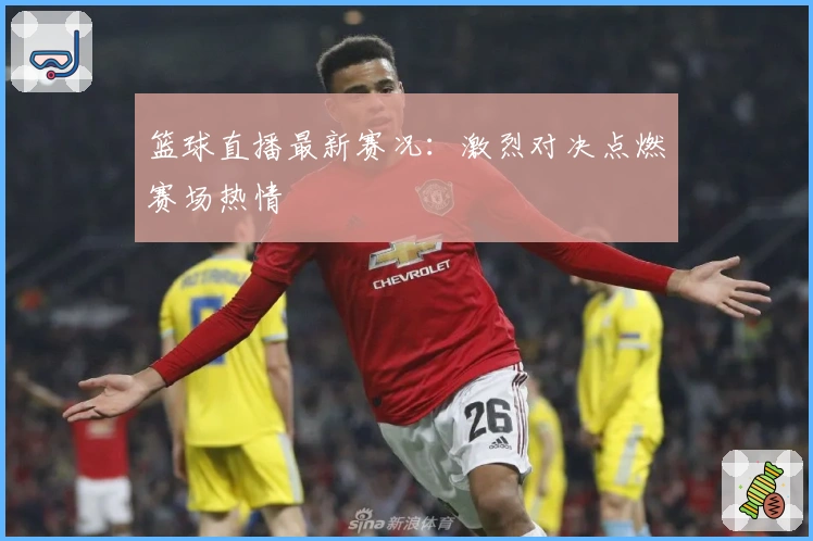 篮球直播最新赛况：激烈对决点燃赛场热情