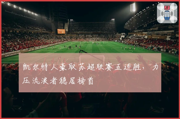 凯尔特人豪取苏超联赛五连胜，力压流浪者稳居榜首