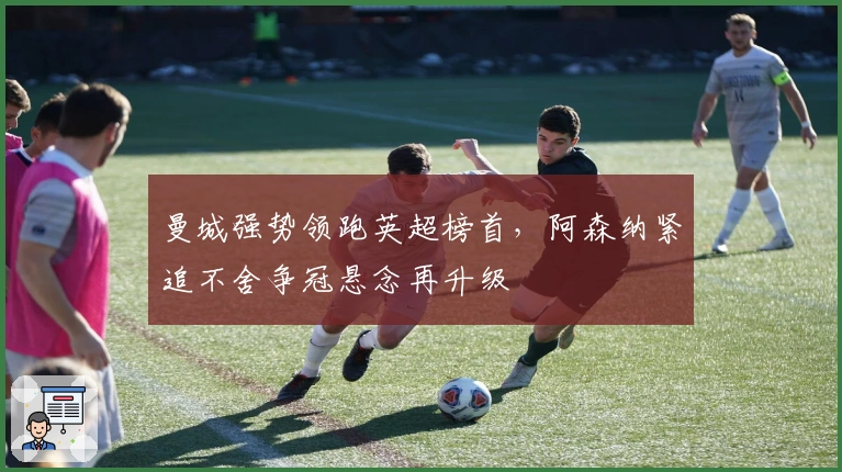 曼城强势领跑英超榜首，阿森纳紧追不舍争冠悬念再升级