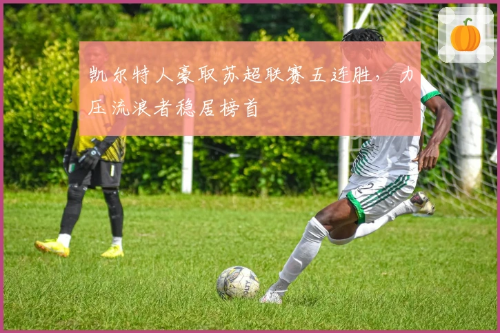 凯尔特人豪取苏超联赛五连胜，力压流浪者稳居榜首