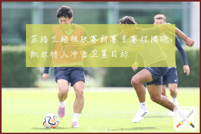 苏格兰超级联赛新赛季赛程揭晓,凯尔特人冲击卫冕目标