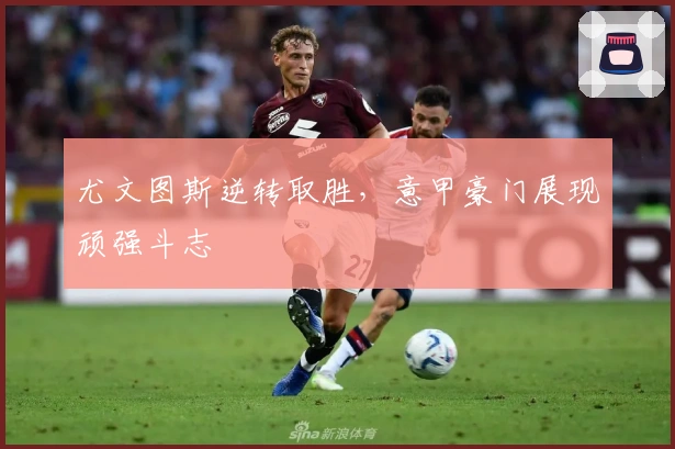 尤文图斯逆转取胜,意甲豪门展现顽强斗志