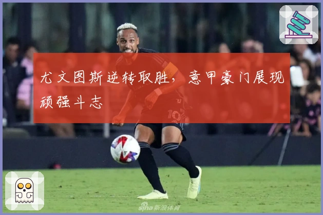 尤文图斯逆转取胜，意甲豪门展现顽强斗志