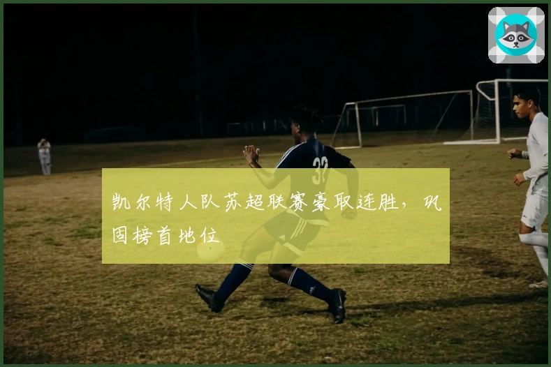 凯尔特人队苏超联赛豪取连胜，巩固榜首地位
