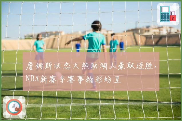 詹姆斯状态火热助湖人豪取连胜，NBA新赛季赛事精彩纷呈