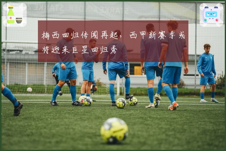 梅西回归传闻再起，西甲新赛季或将迎来巨星回归秀