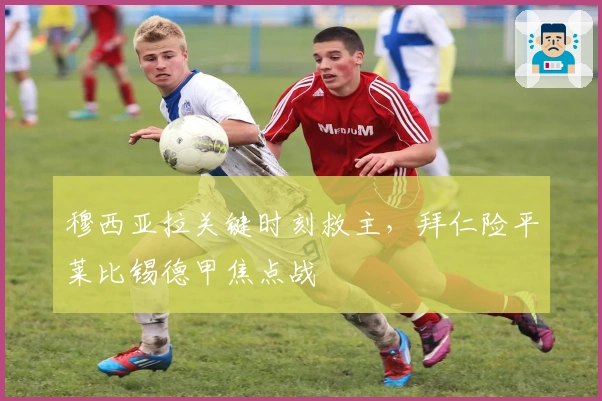 穆西亚拉关键时刻救主，拜仁险平莱比锡德甲焦点战