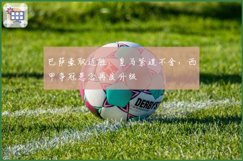 巴萨豪取连胜，皇马紧追不舍，西甲争冠悬念再度升级