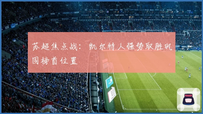 苏超焦点战：凯尔特人强势取胜巩固榜首位置