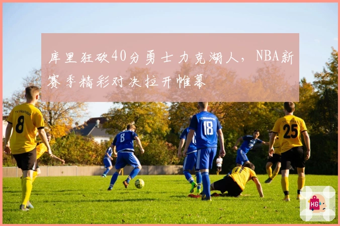 库里狂砍40分勇士力克湖人，NBA新赛季精彩对决拉开帷幕