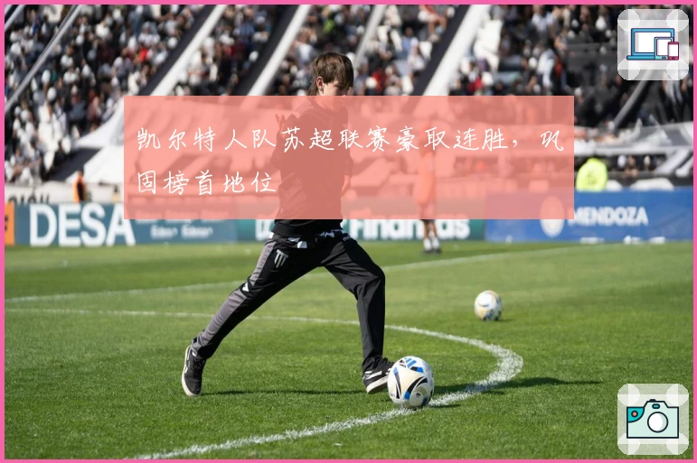 凯尔特人队苏超联赛豪取连胜，巩固榜首地位