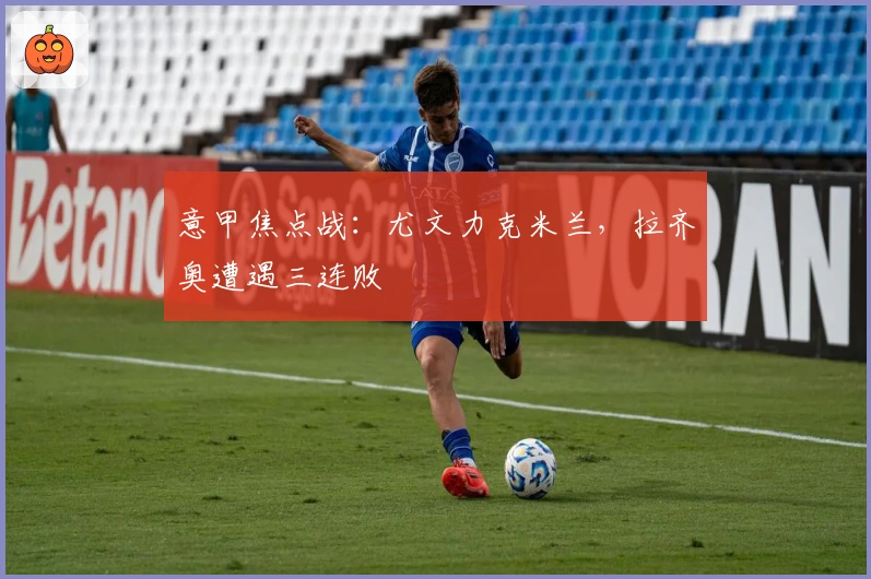 意甲焦点战：尤文力克米兰，拉齐奥遭遇三连败