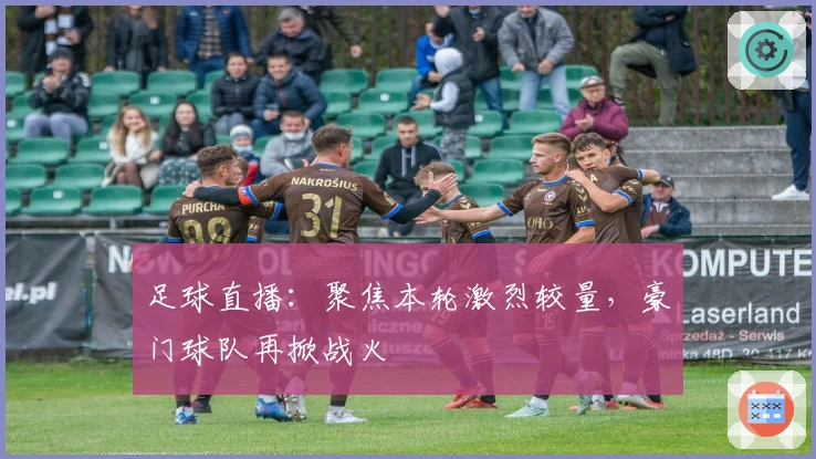 足球直播：聚焦本轮激烈较量，豪门球队再掀战火