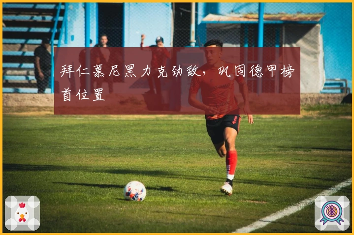 拜仁慕尼黑力克劲敌，巩固德甲榜首位置