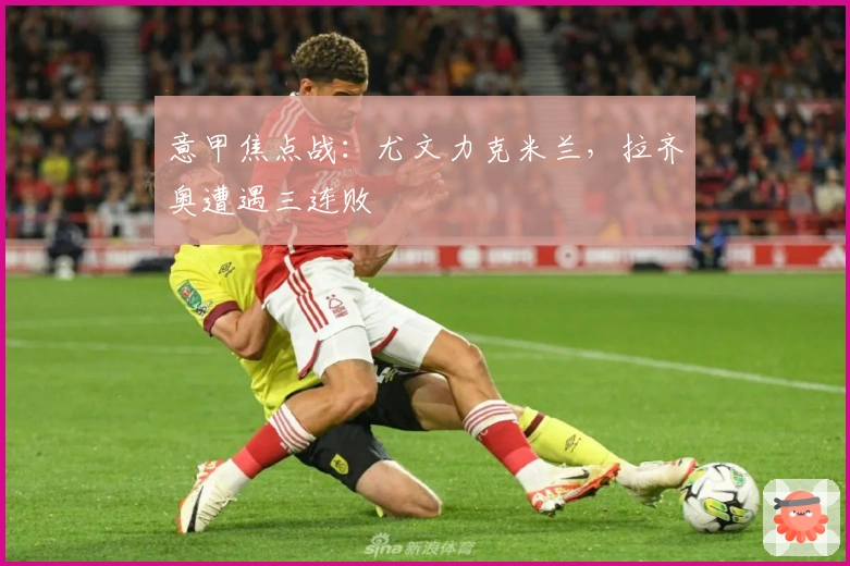 意甲焦点战：尤文力克米兰，拉齐奥遭遇三连败