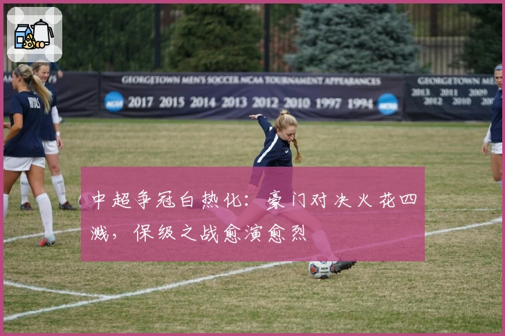 中超争冠白热化：豪门对决火花四溅，保级之战愈演愈烈