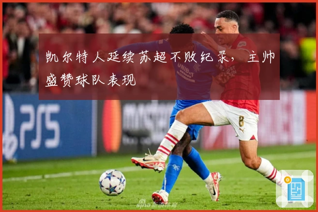 凯尔特人延续苏超不败纪录，主帅盛赞球队表现