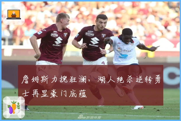 詹姆斯力挽狂澜，湖人绝杀逆转勇士再显豪门底蕴