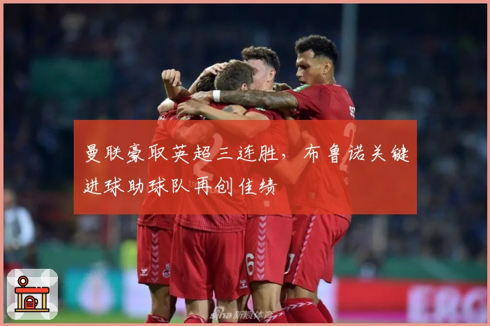 曼联豪取英超三连胜，布鲁诺关键进球助球队再创佳绩