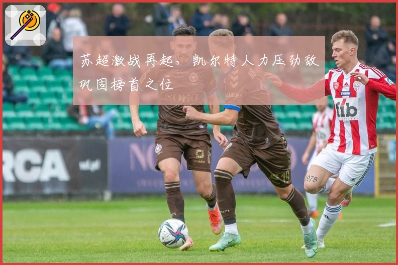 苏超激战再起，凯尔特人力压劲敌巩固榜首之位