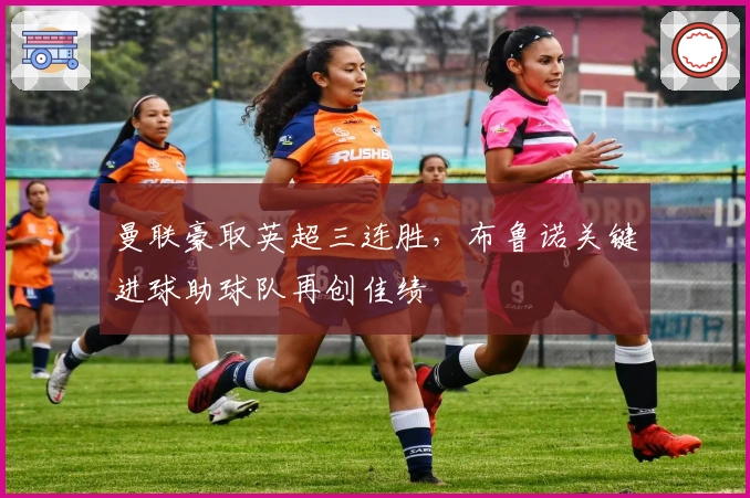 曼联豪取英超三连胜，布鲁诺关键进球助球队再创佳绩