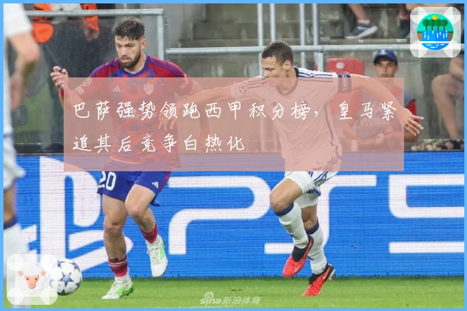 巴萨强势领跑西甲积分榜，皇马紧追其后竞争白热化